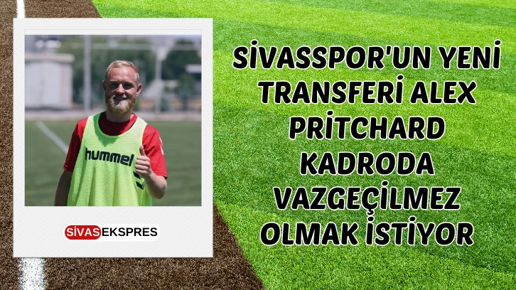 Sivasspor'un Yeni Transferi Alex Pritchard, Kadroda Vazgeçilmez Olmak İstiyor