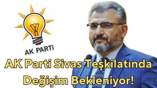 AK Parti Sivas Teşkilatında Değişim Bekleniyor!