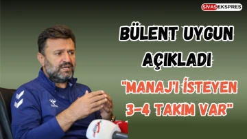 Bülent Uygun Açıkladı:  &quot;Manaj'ı İsteyen 3-4 Takım Var''