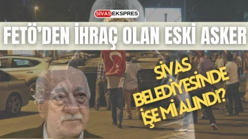 FETÖ’den İhraç Olup Sivas Belediyesi'nde İşe Mi Alındı?