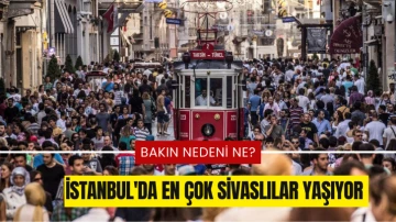 İstanbul'da En Çok Sivaslılar Yaşıyor, Bakın Nedeni Ne?