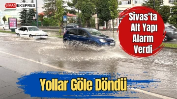 Sivas'ta Alt Yapı Alarm Verdi, Yollar Göle Döndü  