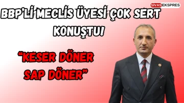 BBP’li Meclis Üyesi Çok Sert Konuştu:  “Keser Döner Sap Döner’’