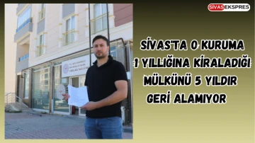 Sivas'ta O Kuruma 1 Yıllığına Kiraladığı Mülkünü 5 Yıldır Geri Alamıyor   