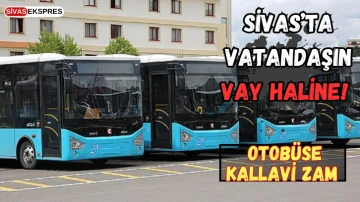 Sivas’ta Vatandaşın Vay Haline, Otobüse Kallavi Zam 