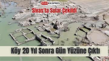 Sivas'ta Sular Çekildi, Köy 20 Yıl Sonra Gün Yüzüne Çıktı   