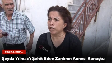 Şeyda Yılmaz'ı Şehit Eden Zanlının Annesi Konuştu: "Keşke Ben...''