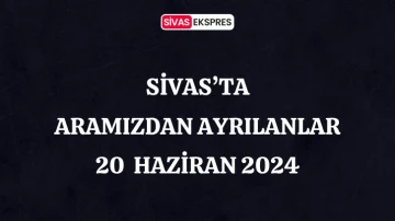 Sivas'ta Aramızdan Ayrılanlar – 20 Haziran 2024
