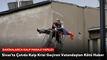 Sivas'ta Çatıda Kalp Krizi Geçiren Vatandaştan Kötü Haber