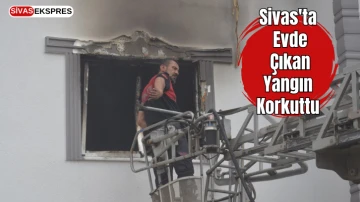 Sivas'ta Evde Çıkan Yangın Korkuttu