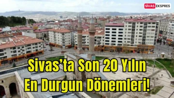 Sivas’ta Son 20 Yılın En Durgun Dönemleri!