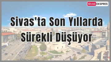 Sivas'ta Son Yıllarda Sürekli Düşüyor