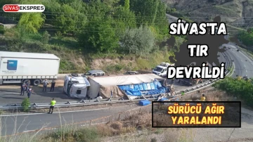Sivas'ta Tır Devrildi, Sürücü Ağır Yaralandı