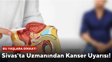 Sivas'ta Uzmanından Kanser Uyarısı! Bu Yaşlara Dikkat