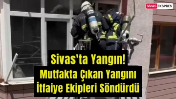 Sivas'ta Yangın! Mutfakta Çıkan Yangını İtfaiye Ekipleri Söndürdü