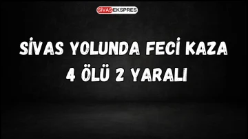 Sivas Yolunda Feci Kaza: 4 Ölü 2 Yaralı