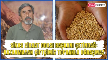 Sivas Ziraat Odası Başkanı Çetindağ: Kazanmayan Çiftçimiz Toprakla Uğraşmaz