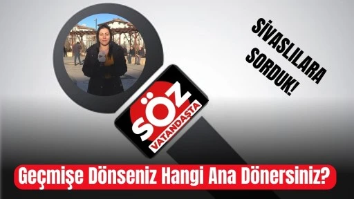 Sivaslılara Sorduk: Geçmişe Dönseniz Hangi Ana Dönersiniz?