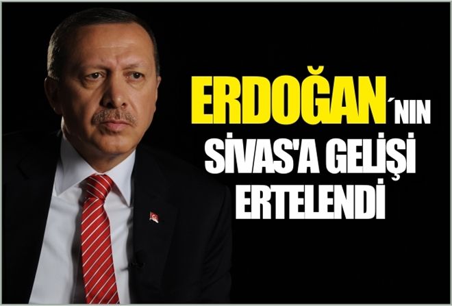 ERDOĞAN´IN SİVAS´A GELİŞİ ERTELENDİ