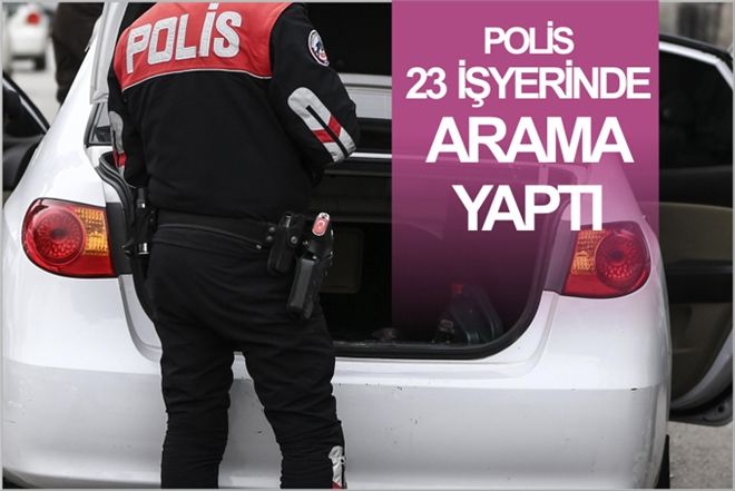 POLİS, 23 İŞYERİNDE ARAMA YAPTI