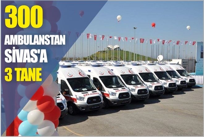 300 Ambulanstan  SİVAS´a 3 tane