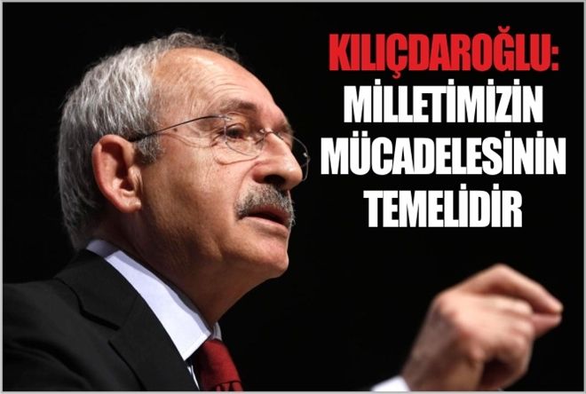 KILIÇDAROĞLU: MİLLETİMİZİN MÜCADELESİNİN TEMELİDİR