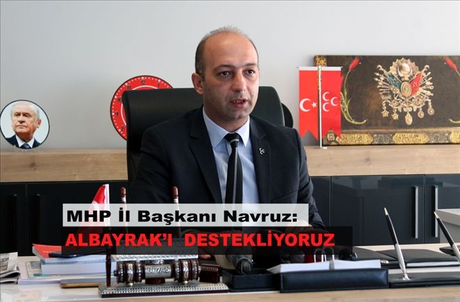 MHP İl Başkanı Navruz: ALBAYRAK´I  DESTEKLİYORUZ