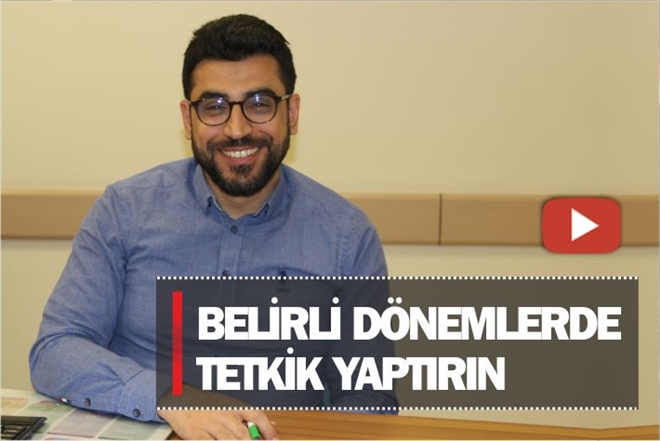 BELLİ DÖNEMLERDE TETKİK YAPTIRIN - VİDEO